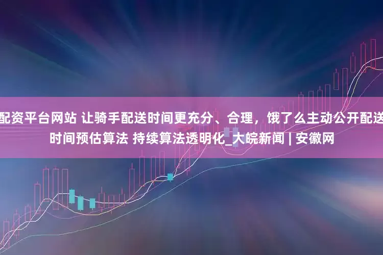 配资平台网站 让骑手配送时间更充分、合理，饿了么主动公开配送时间预估算法 持续算法透明化_大皖新闻 | 安徽网