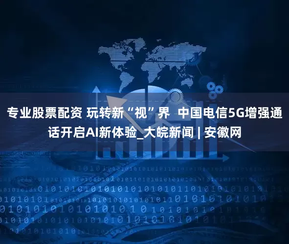 专业股票配资 玩转新“视”界  中国电信5G增强通话开启AI新体验_大皖新闻 | 安徽网