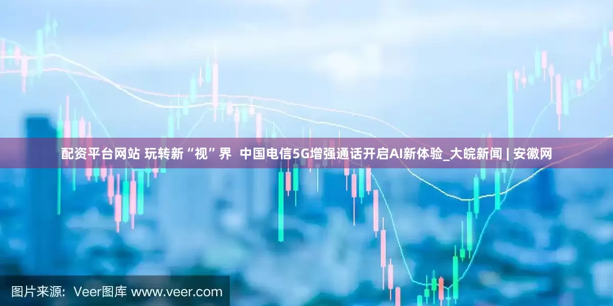 配资平台网站 玩转新“视”界  中国电信5G增强通话开启AI新体验_大皖新闻 | 安徽网