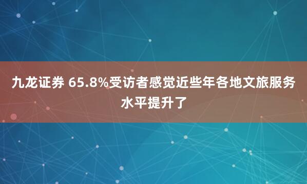 九龙证券 65.8%受访者感觉近些年各地文旅服务水平提升了