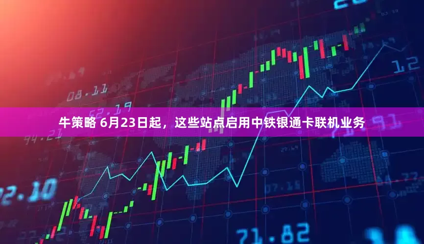 牛策略 6月23日起,这些站点启用中铁银通卡联机业务