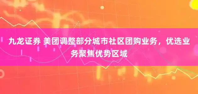九龙证券 美团调整部分城市社区团购业务，优选业务聚焦优势区域