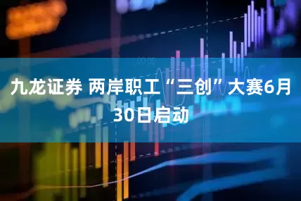 九龙证券 两岸职工“三创”大赛6月30日启动