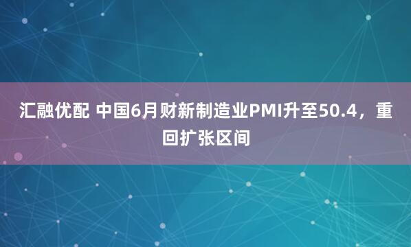 汇融优配 中国6月财新制造业PMI升至50.4，重回扩张区间