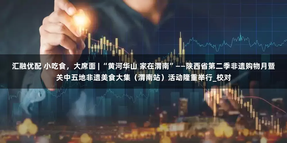 汇融优配 小吃食，大席面 | “黄河华山 家在渭南”——陕西省第二季非遗购物月暨关中五地非遗美食大集（渭南站）活动隆重举行_校对