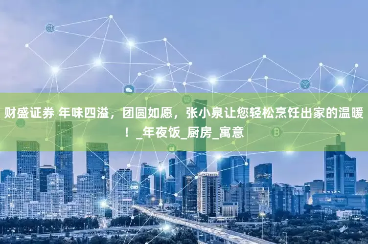 财盛证券 年味四溢，团圆如愿，张小泉让您轻松烹饪出家的温暖！_年夜饭_厨房_寓意