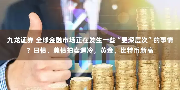 九龙证券 全球金融市场正在发生一些“更深层次”的事情？日债、美债拍卖遇冷，黄金、比特币新高