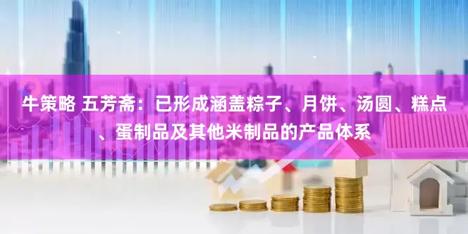牛策略 五芳斋：已形成涵盖粽子、月饼、汤圆、糕点、蛋制品及其他米制品的产品体系