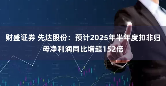 财盛证券 先达股份：预计2025年半年度扣非归母净利润同比增超152倍