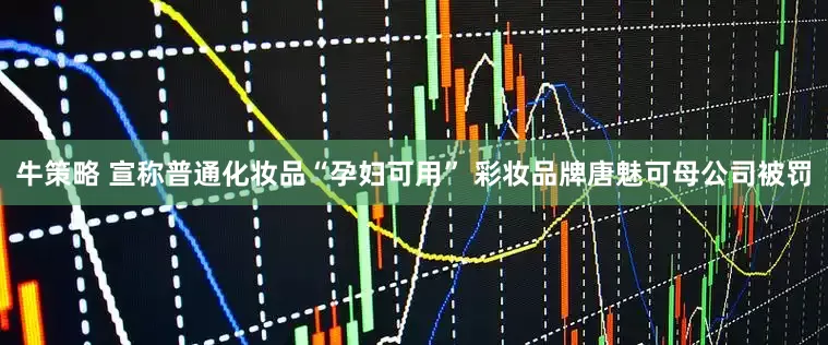 牛策略 宣称普通化妆品“孕妇可用” 彩妆品牌唐魅可母公司被罚