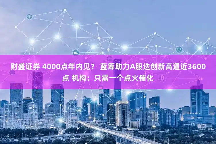 财盛证券 4000点年内见？ 蓝筹助力A股迭创新高逼近3600点 机构：只需一个点火催化