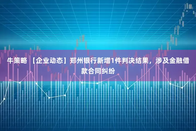 牛策略 【企业动态】郑州银行新增1件判决结果，涉及金融借款合同纠纷