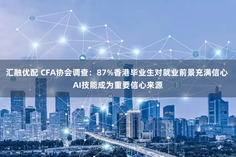 汇融优配 CFA协会调查:87%香港毕业生对就业前景充满信心 AI技能成为重要信心来源