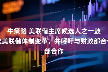牛策略 美联储主席候选人之一鼓吹美联储体制变革,并呼吁与财政部合作