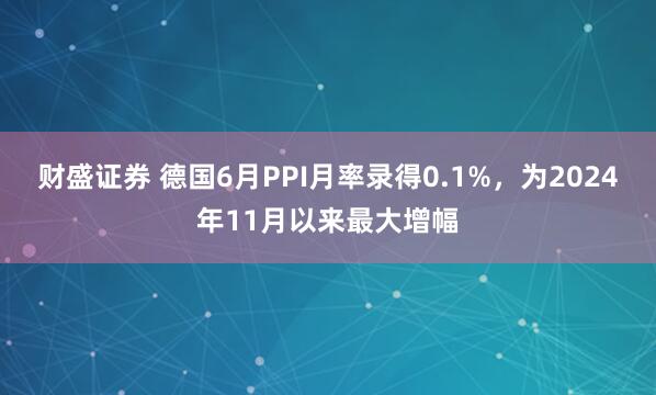 财盛证券 德国6月PPI月率录得0.1%，为2024年11月以来最大增幅