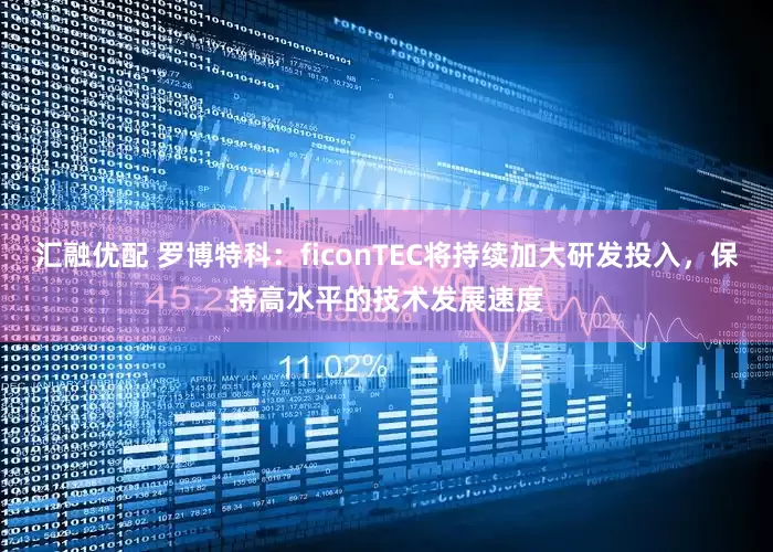 汇融优配 罗博特科:ficonTEC将持续加大研发投入,保持高水平的技术发展速度