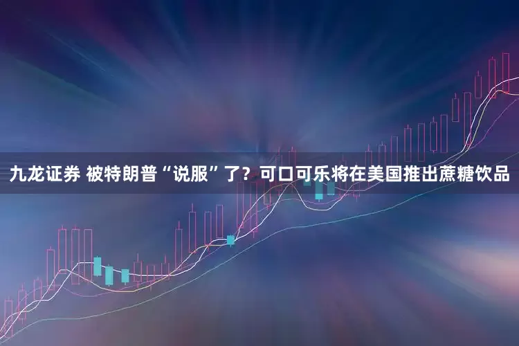 九龙证券 被特朗普“说服”了?可口可乐将在美国推出蔗糖饮品