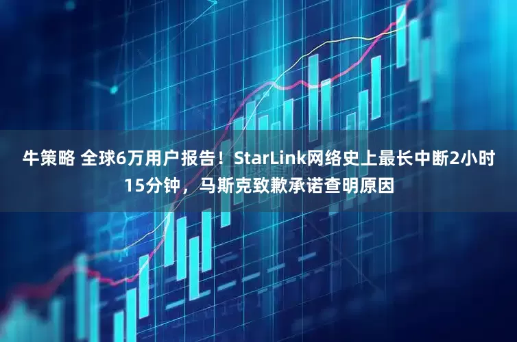 牛策略 全球6万用户报告!StarLink网络史上最长中断2小时15分钟,马斯克致歉承诺查明原因