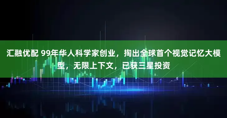 汇融优配 99年华人科学家创业,掏出全球首个视觉记忆大模型,无限上下文,已获三星投资