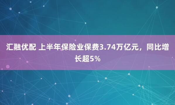 汇融优配 上半年保险业保费3.74万亿元,同比增长超5%
