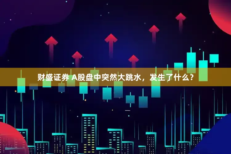 财盛证券 A股盘中突然大跳水,发生了什么?