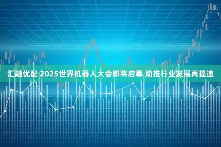 汇融优配 2025世界机器人大会即将启幕 助推行业发展再提速