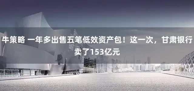 牛策略 一年多出售五笔低效资产包!这一次,甘肃银行卖了153亿元