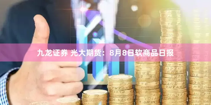 九龙证券 光大期货：8月8日软商品日报