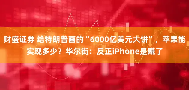 财盛证券 给特朗普画的“6000亿美元大饼”,苹果能实现多少?华尔街:反正iPhone是赚了