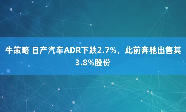 牛策略 日产汽车ADR下跌2.7%,此前奔驰出售其3.8%股份