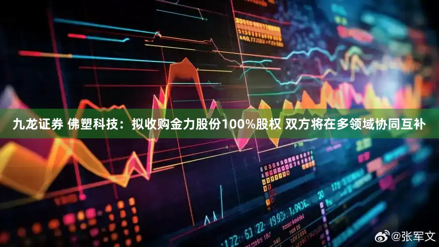 九龙证券 佛塑科技：拟收购金力股份100%股权 双方将在多领域协同互补
