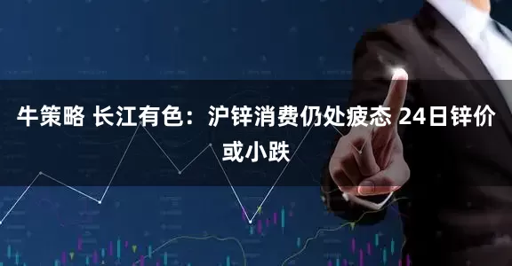 牛策略 长江有色:沪锌消费仍处疲态 24日锌价或小跌