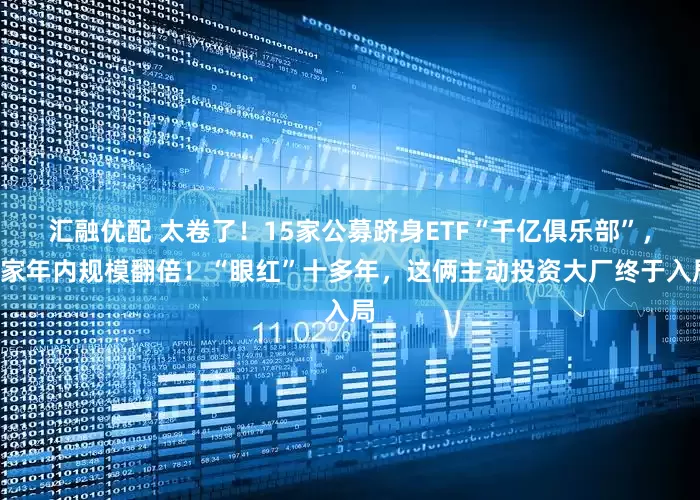 汇融优配 太卷了!15家公募跻身ETF“千亿俱乐部”,4家年内规模翻倍!“眼红”十多年,这俩主动投资大厂终于入局