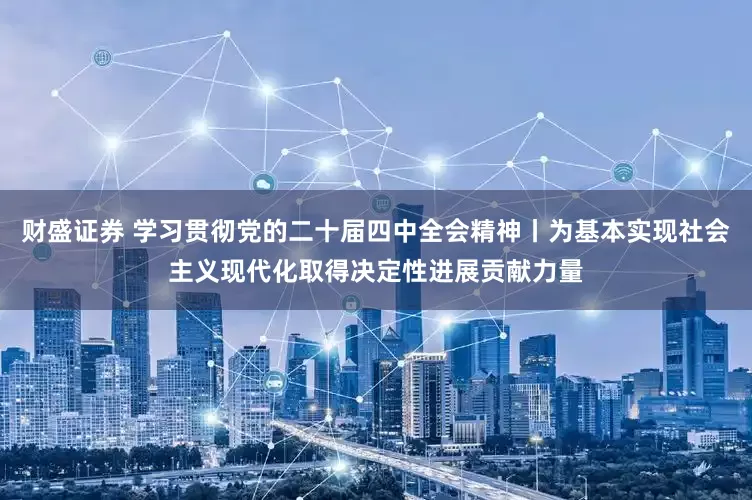 财盛证券 学习贯彻党的二十届四中全会精神丨为基本实现社会主义现代化取得决定性进展贡献力量