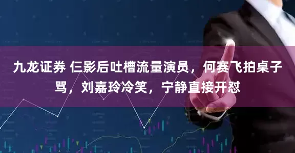 九龙证券 仨影后吐槽流量演员,何赛飞拍桌子骂,刘嘉玲冷笑,宁静直接开怼