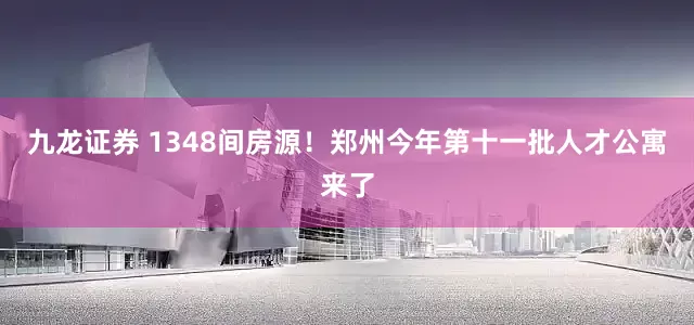 九龙证券 1348间房源！郑州今年第十一批人才公寓来了