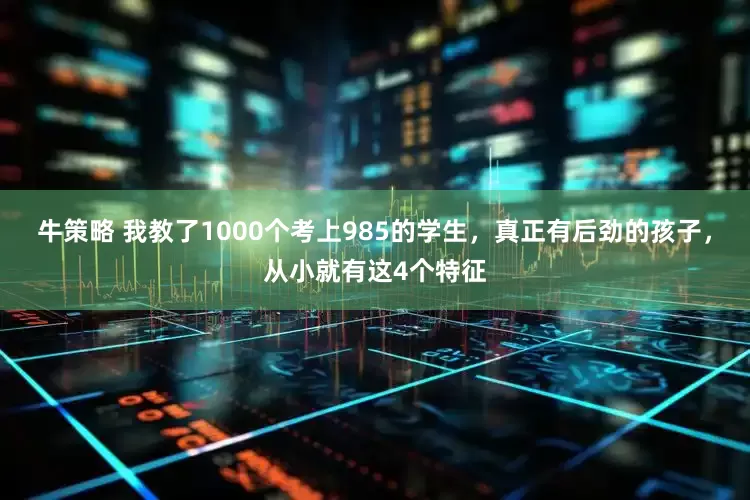 牛策略 我教了1000个考上985的学生，真正有后劲的孩子，从小就有这4个特征