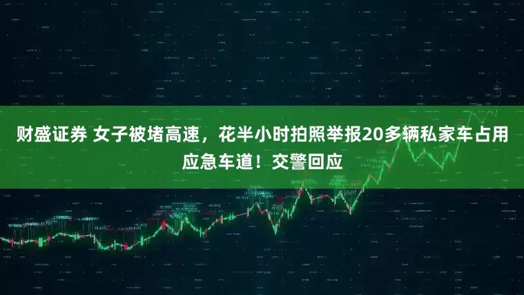 财盛证券 女子被堵高速，花半小时拍照举报20多辆私家车占用应急车道！交警回应