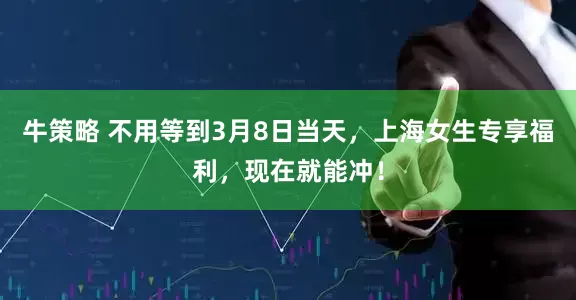 牛策略 不用等到3月8日当天，上海女生专享福利，现在就能冲！