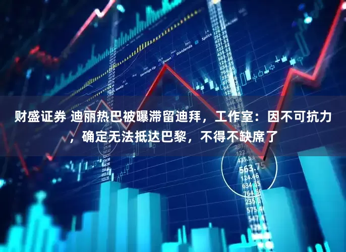 财盛证券 迪丽热巴被曝滞留迪拜，工作室：因不可抗力，确定无法抵达巴黎，不得不缺席了