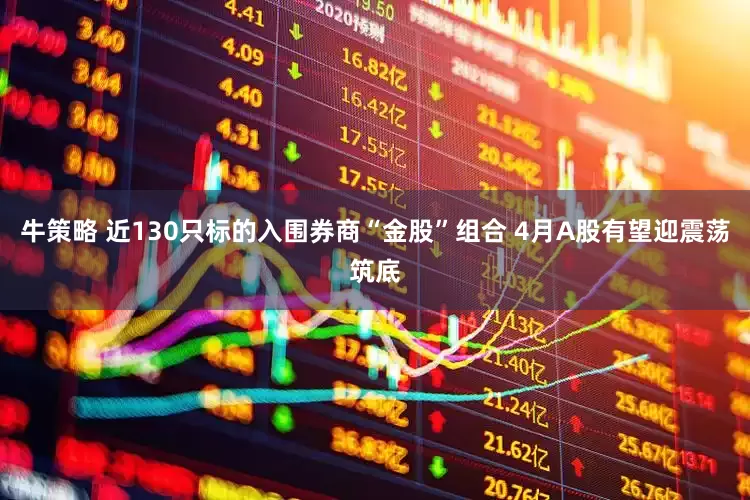 牛策略 近130只标的入围券商“金股”组合 4月A股有望迎震荡筑底