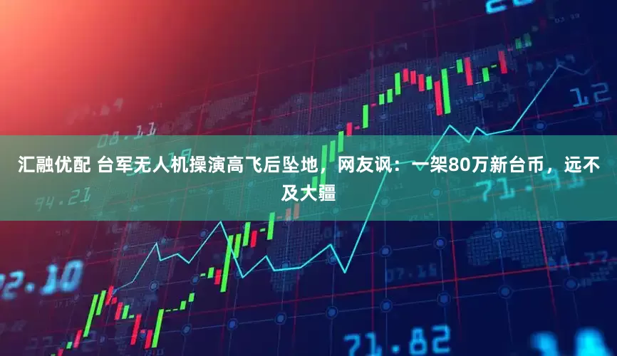 汇融优配 台军无人机操演高飞后坠地，网友讽：一架80万新台币，远不及大疆
