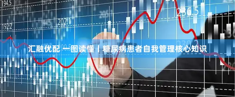 汇融优配 一图读懂丨糖尿病患者自我管理核心知识