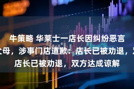 牛策略 华莱士一店长因纠纷恶言诅咒求职者父母，涉事门店道歉：店长已被劝退，双方达成谅解