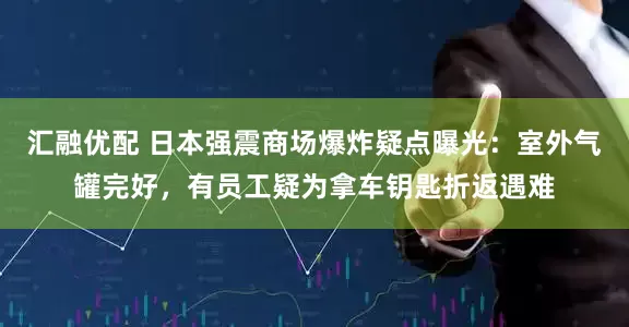 汇融优配 日本强震商场爆炸疑点曝光：室外气罐完好，有员工疑为拿车钥匙折返遇难