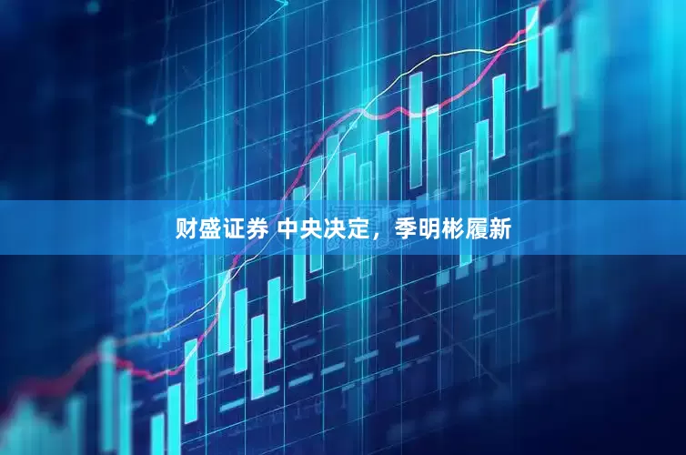 财盛证券 中央决定，季明彬履新