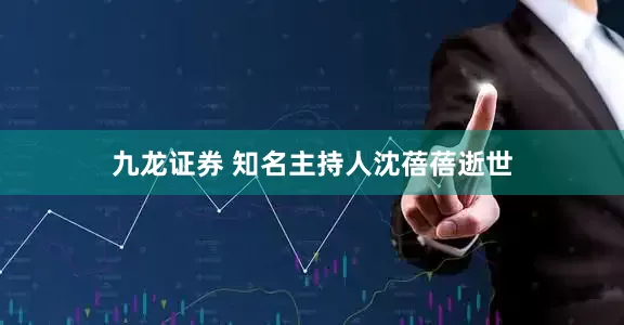 九龙证券 知名主持人沈蓓蓓逝世